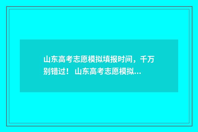 山东高考志愿模拟填报时间，千万别错过！ 山东高考志愿模拟填报