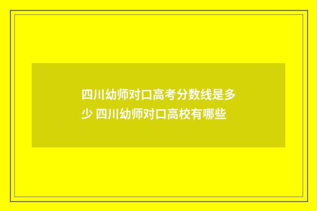 四川幼师对口高考分数线是多少 四川幼师对口高校有哪些