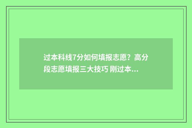 过本科线7分如何填报志愿？高分段志愿填报三大技巧 刚过本科线7分能报那些好三本