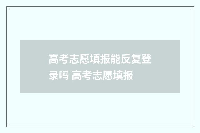 高考志愿填报能反复登录吗 高考志愿填报