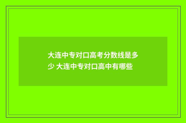 大连中专对口高考分数线是多少 大连中专对口高中有哪些