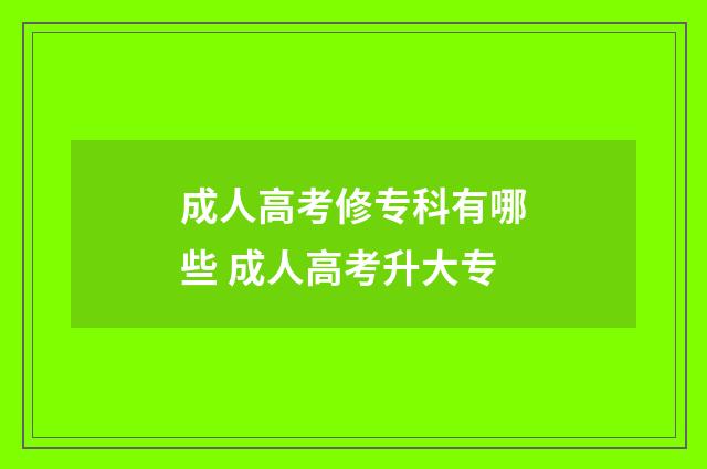 成人高考修专科有哪些 成人高考升大专