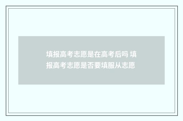 填报高考志愿是在高考后吗 填报高考志愿是否要填服从志愿