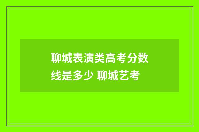 聊城表演类高考分数线是多少 聊城艺考