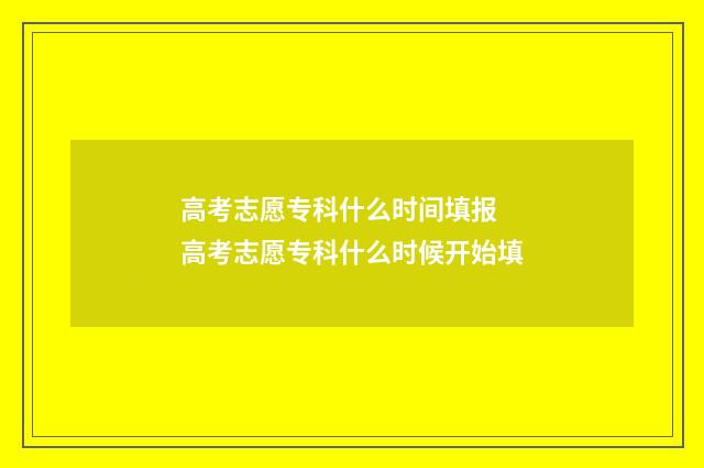 高考志愿专科什么时间填报 高考志愿专科什么时候开始填