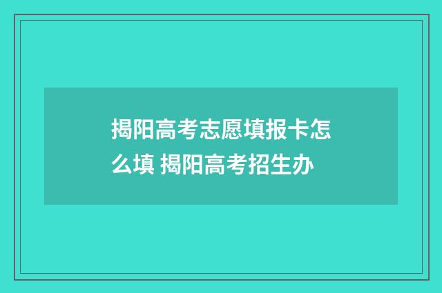 揭阳高考志愿填报卡怎么填 揭阳高考招生办