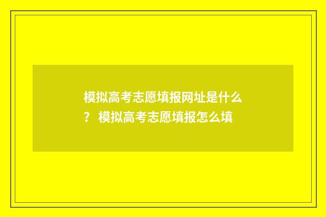 模拟高考志愿填报网址是什么？ 模拟高考志愿填报怎么填