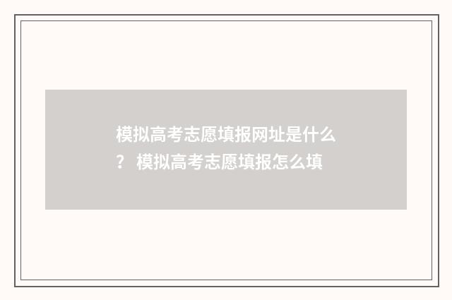 模拟高考志愿填报网址是什么？ 模拟高考志愿填报怎么填