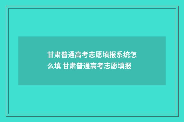 甘肃普通高考志愿填报系统怎么填 甘肃普通高考志愿填报