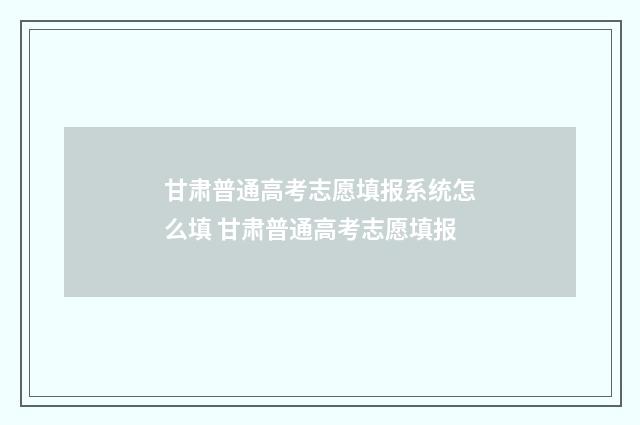 甘肃普通高考志愿填报系统怎么填 甘肃普通高考志愿填报