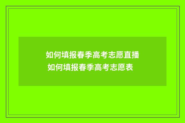 如何填报春季高考志愿直播 如何填报春季高考志愿表