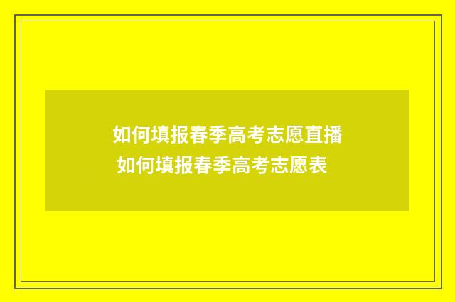 如何填报春季高考志愿直播 如何填报春季高考志愿表