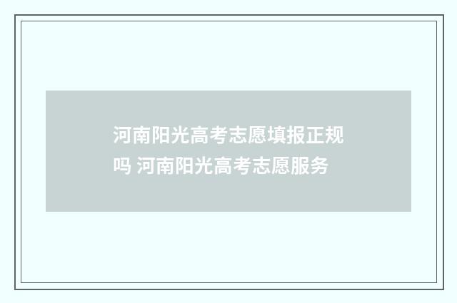河南阳光高考志愿填报正规吗 河南阳光高考志愿服务