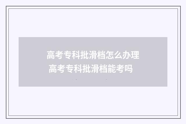 高考专科批滑档怎么办理 高考专科批滑档能考吗