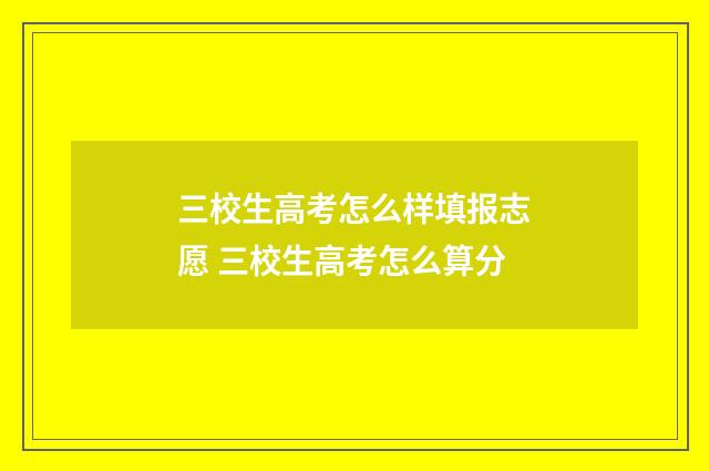 三校生高考怎么样填报志愿 三校生高考怎么算分