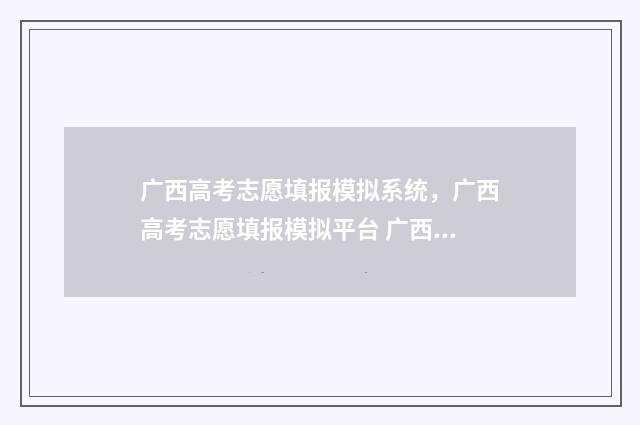 广西高考志愿填报模拟系统，广西高考志愿填报模拟平台 广西高考志愿填报查询