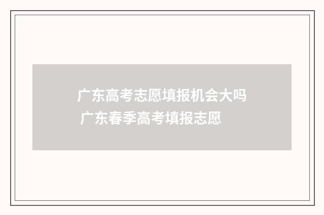 广东高考志愿填报机会大吗 广东春季高考填报志愿