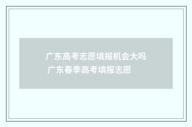 广东高考志愿填报机会大吗 广东春季高考填报志愿