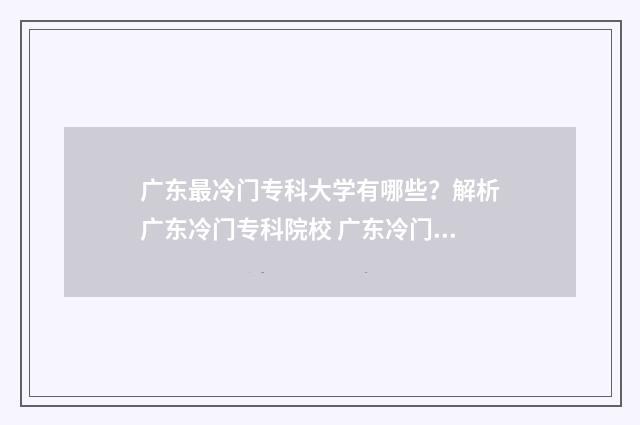 广东最冷门专科大学有哪些？解析广东冷门专科院校 广东冷门本科学校