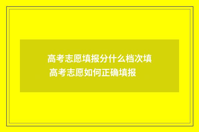 高考志愿填报分什么档次填 高考志愿如何正确填报