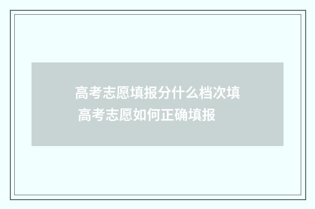 高考志愿填报分什么档次填 高考志愿如何正确填报