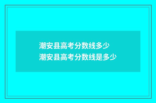 潮安县高考分数线多少 潮安县高考分数线是多少