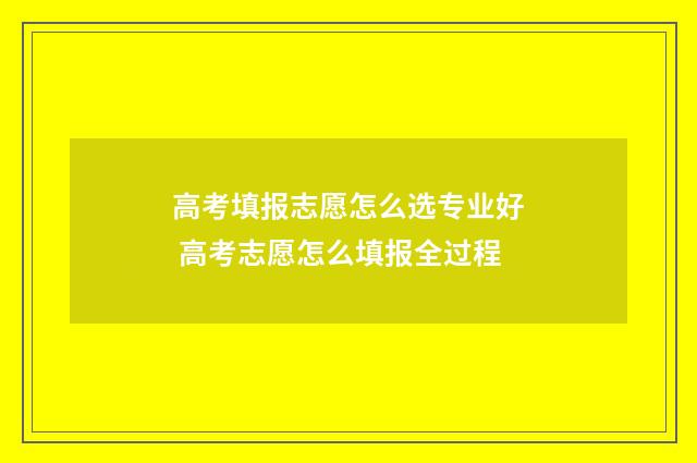 高考填报志愿怎么选专业好 高考志愿怎么填报全过程