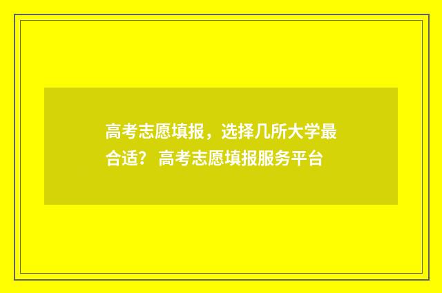 高考志愿填报，选择几所大学最合适？ 高考志愿填报服务平台