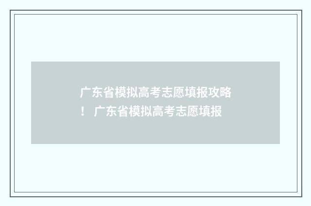 广东省模拟高考志愿填报攻略！ 广东省模拟高考志愿填报