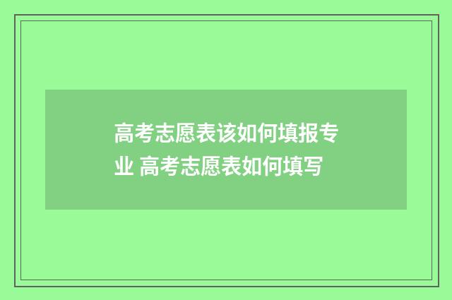 高考志愿表该如何填报专业 高考志愿表如何填写