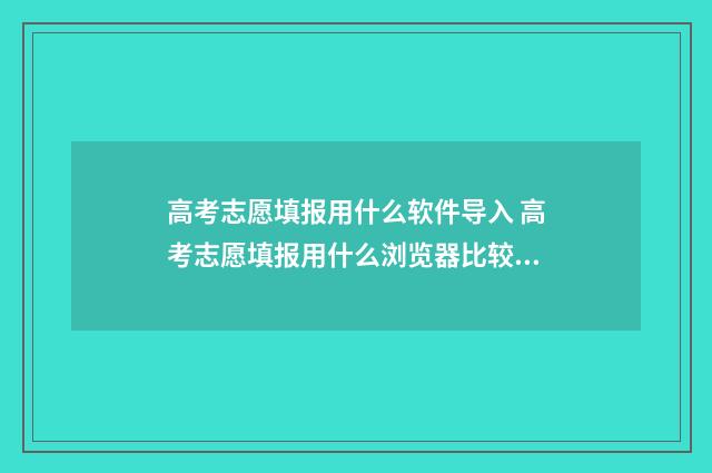 高考志愿填报用什么软件导入 高考志愿填报用什么浏览器比较好