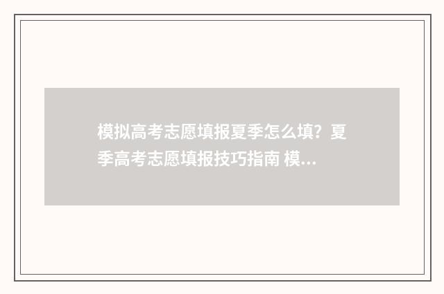 模拟高考志愿填报夏季怎么填？夏季高考志愿填报技巧指南 模拟高考志愿填报系统官网