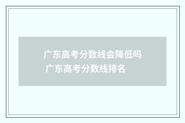 广东高考分数线会降低吗 广东高考分数线排名