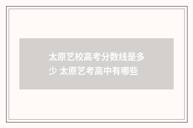 太原艺校高考分数线是多少 太原艺考高中有哪些