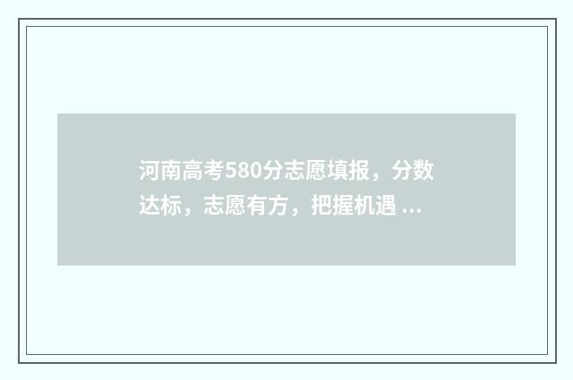河南高考580分志愿填报，分数达标，志愿有方，把握机遇 2021河南高考580分能上什么大学