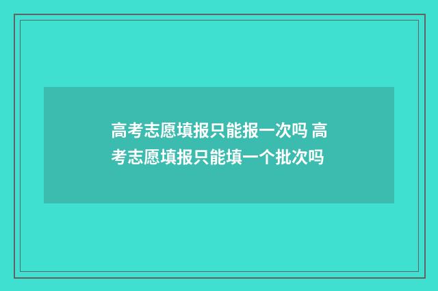 高考志愿填报只能报一次吗 高考志愿填报只能填一个批次吗