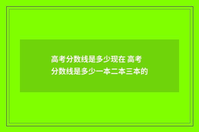 高考分数线是多少现在 高考分数线是多少一本二本三本的