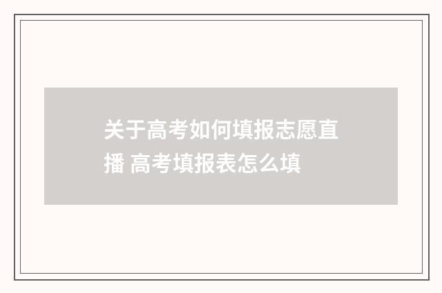 关于高考如何填报志愿直播 高考填报表怎么填