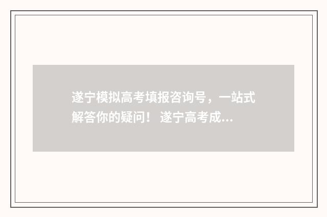 遂宁模拟高考填报咨询号，一站式解答你的疑问！ 遂宁高考成绩查询时间