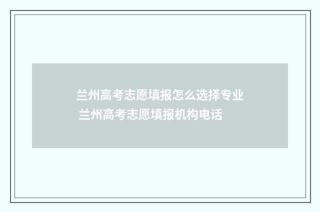 兰州高考志愿填报怎么选择专业 兰州高考志愿填报机构电话