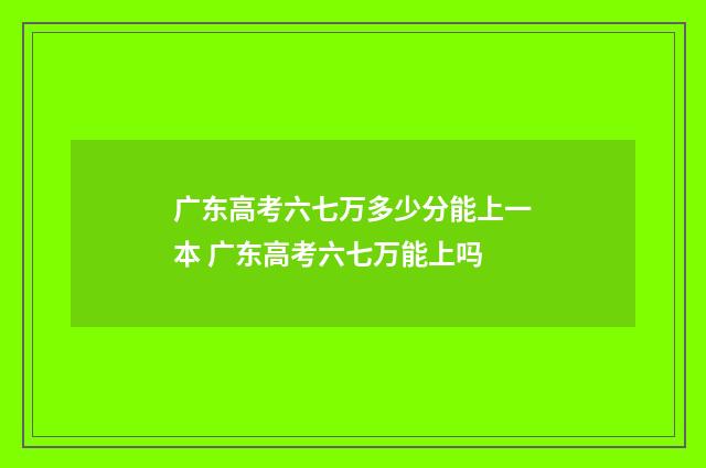广东高考六七万多少分能上一本 广东高考六七万能上吗