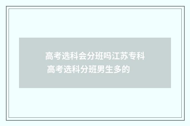 高考选科会分班吗江苏专科 高考选科分班男生多的