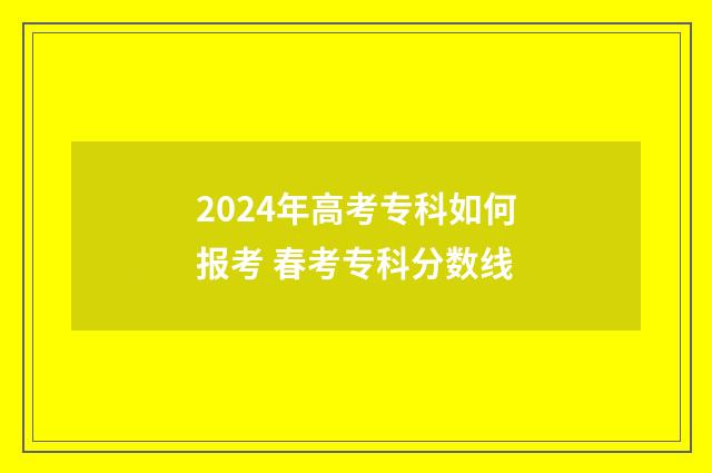 2024年高考专科如何报考 春考专科分数线