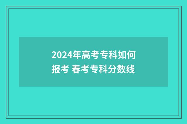 2024年高考专科如何报考 春考专科分数线