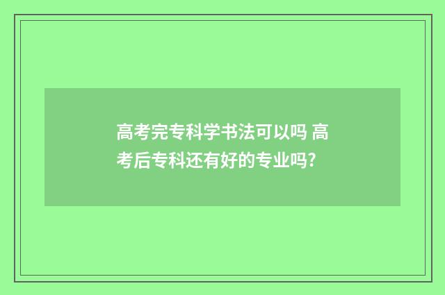 高考完专科学书法可以吗 高考后专科还有好的专业吗?