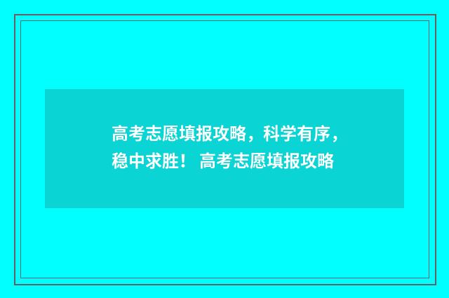 高考志愿填报攻略，科学有序，稳中求胜！ 高考志愿填报攻略