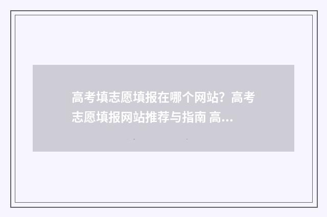 高考填志愿填报在哪个网站？高考志愿填报网站推荐与指南 高考填志愿填报系统