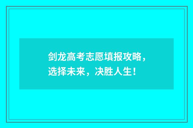 剑龙高考志愿填报攻略，选择未来，决胜人生！