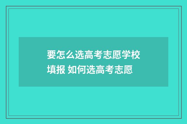 要怎么选高考志愿学校填报 如何选高考志愿