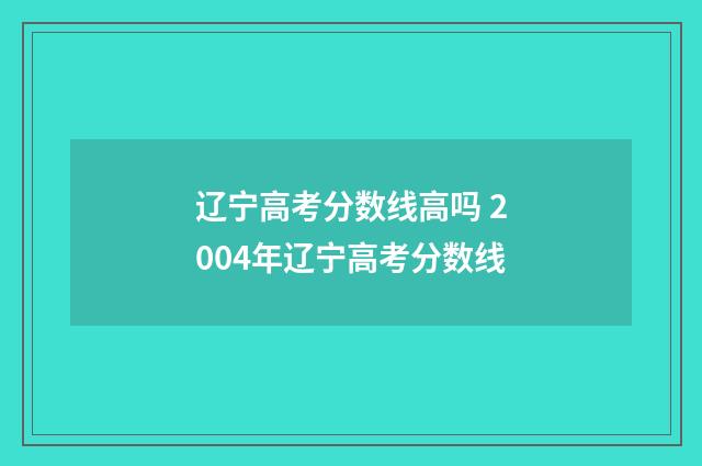 辽宁高考分数线高吗 2004年辽宁高考分数线